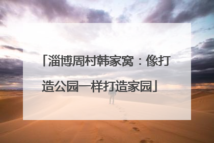 淄博周村韩家窝：像打造公园一样打造家园