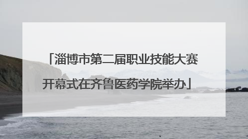 淄博市第二届职业技能大赛开幕式在齐鲁医药学院举办