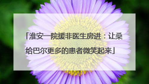 淮安一院援非医生房进：让桑给巴尔更多的患者微笑起来