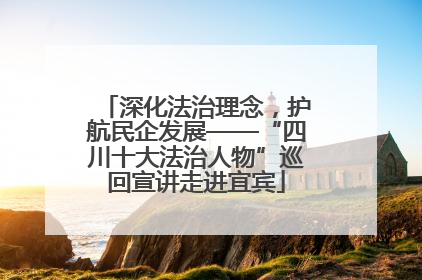 深化法治理念，护航民企发展——“四川十大法治人物”巡回宣讲走进宜宾