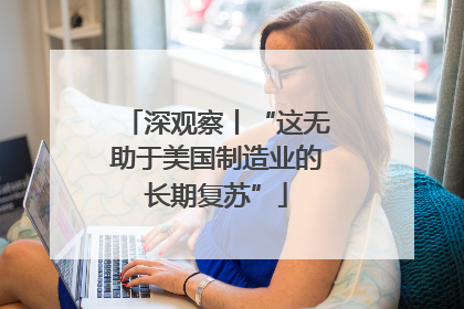 深观察丨“这无助于美国制造业的长期复苏”