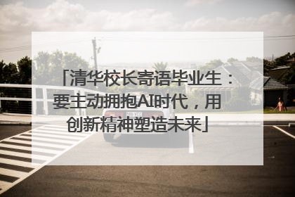 清华校长寄语毕业生：要主动拥抱AI时代，用创新精神塑造未来