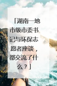 湖南一地市级市委书记与环保志愿者座谈，都交流了什么？