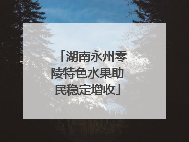 湖南永州零陵特色水果助民稳定增收