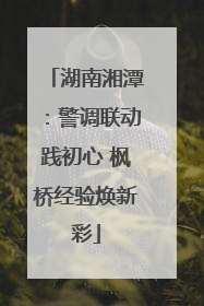 湖南湘潭：警调联动践初心 枫桥经验焕新彩
