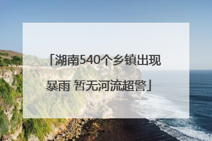 湖南540个乡镇出现暴雨 暂无河流超警
