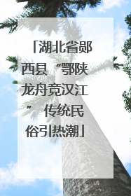 湖北省郧西县“鄂陕龙舟竞汉江” 传统民俗引热潮