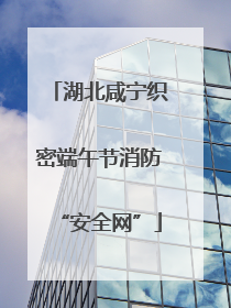 湖北咸宁织密端午节消防“安全网”
