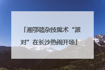 湘鄂赣杂技魔术“派对”在长沙热闹开场