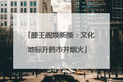 滕王阁焕新颜：文化地标升腾市井烟火