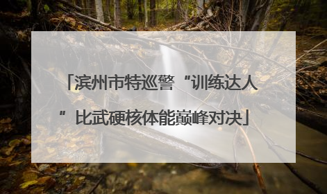 滨州市特巡警“训练达人”比武硬核体能巅峰对决
