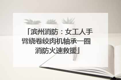 滨州消防：女工人手臂绕卷绞肉机轴承一圈 消防火速救援