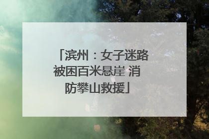 滨州：女子迷路被困百米悬崖 消防攀山救援