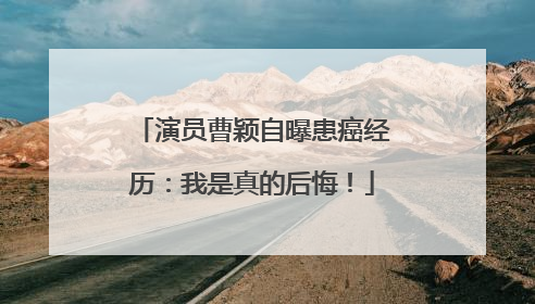 演员曹颖自曝患癌经历：我是真的后悔！