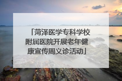 菏泽医学专科学校附属医院开展老年健康宣传周义诊活动