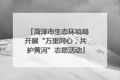 菏泽市生态环境局开展“万里同心，共护黄河”志愿活动
