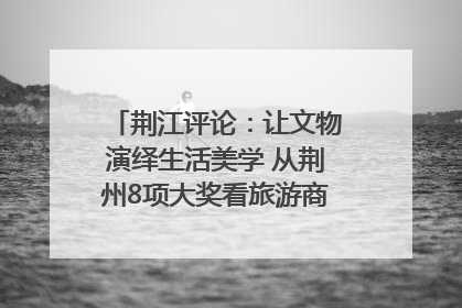 荆江评论：让文物演绎生活美学 从荆州8项大奖看旅游商品3.0时代
