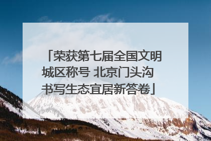 荣获第七届全国文明城区称号 北京门头沟书写生态宜居新答卷