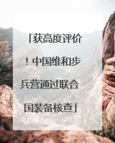 获高度评价！中国维和步兵营通过联合国装备核查