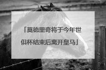 莫德里奇将于今年世俱杯结束后离开皇马