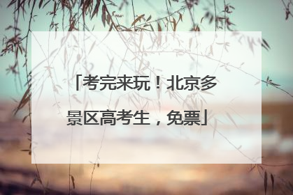 考完来玩！北京多景区高考生，免票