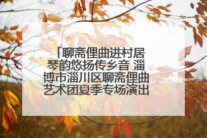 聊斋俚曲进村居 琴韵悠扬传乡音 淄博市淄川区聊斋俚曲艺术团夏季专场演出在杏园子村举行