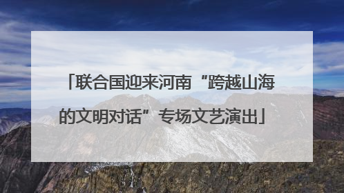 联合国迎来河南“跨越山海的文明对话”专场文艺演出