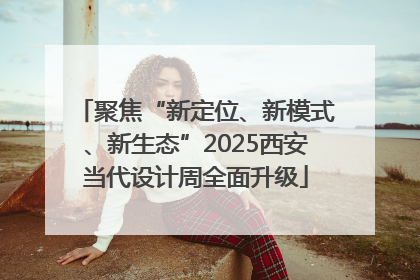 聚焦“新定位、新模式、新生态”2025西安当代设计周全面升级