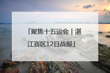 聚焦十五运会｜湛江赛区12日战报