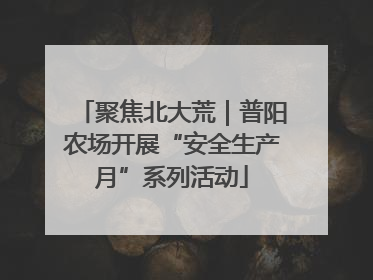 聚焦北大荒｜普阳农场开展“安全生产月”系列活动