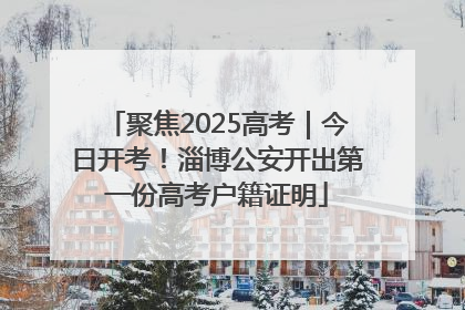 聚焦2025高考｜今日开考！淄博公安开出第一份高考户籍证明