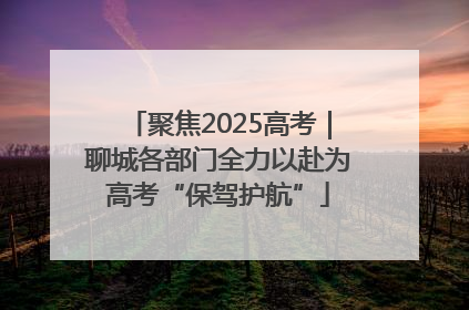 聚焦2025高考｜聊城各部门全力以赴为高考“保驾护航”