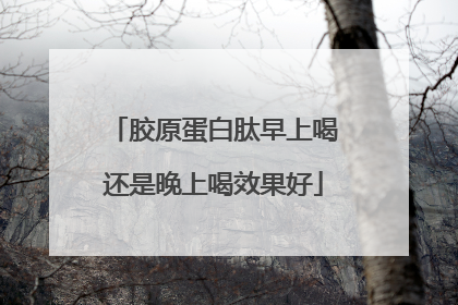 胶原蛋白肽早上喝还是晚上喝效果好