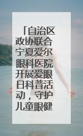 自治区政协联合宁夏爱尔眼科医院开展爱眼日科普活动，守护儿童眼健康