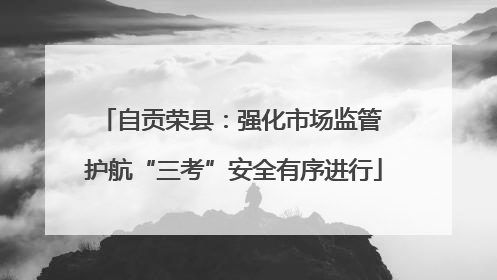 自贡荣县：强化市场监管 护航“三考”安全有序进行