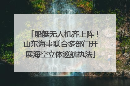 船艇无人机齐上阵！山东海事联合多部门开展海空立体巡航执法