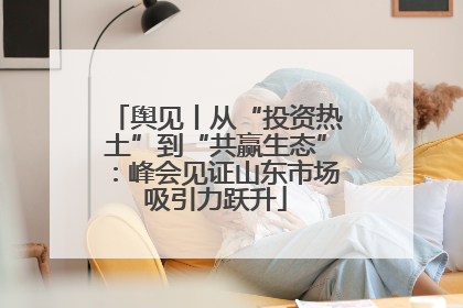 舆见丨从“投资热土”到“共赢生态”：峰会见证山东市场吸引力跃升