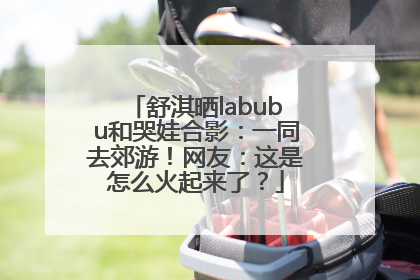 舒淇晒labubu和哭娃合影：一同去郊游！网友：这是怎么火起来了？