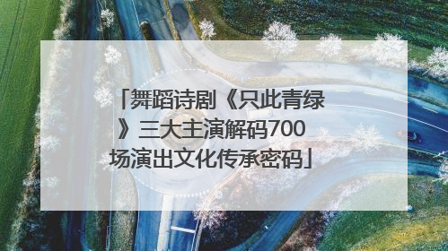 舞蹈诗剧《只此青绿》三大主演解码700场演出文化传承密码
