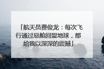 航天员费俊龙：每次飞行通过悬舱回望地球，都给我以深深的震撼