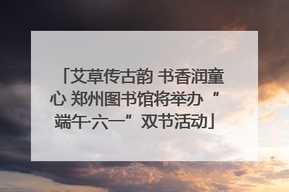 艾草传古韵 书香润童心 郑州图书馆将举办“端午·六一”双节活动