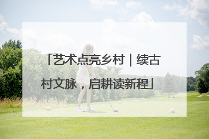 艺术点亮乡村｜续古村文脉，启耕读新程