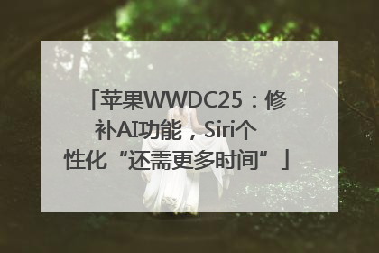 苹果WWDC25：修补AI功能，Siri个性化“还需更多时间”