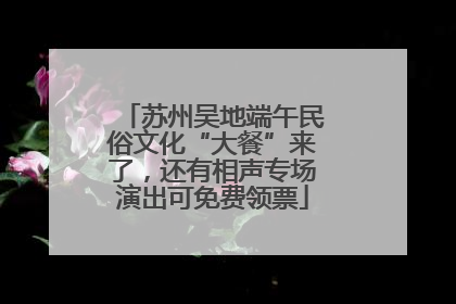 苏州吴地端午民俗文化“大餐”来了，还有相声专场演出可免费领票