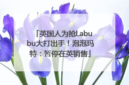 英国人为抢Labubu大打出手！泡泡玛特：暂停在英销售