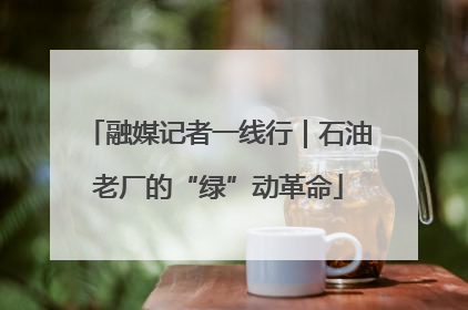 融媒记者一线行｜石油老厂的“绿”动革命