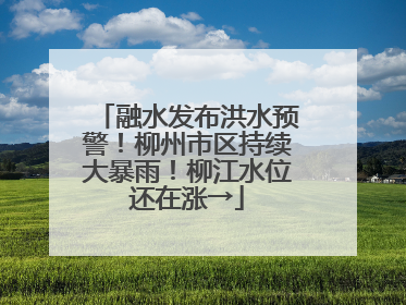 融水发布洪水预警！柳州市区持续大暴雨！柳江水位还在涨→