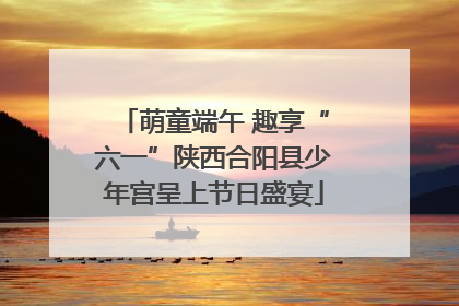 萌童端午 趣享“六一”陕西合阳县少年宫呈上节日盛宴