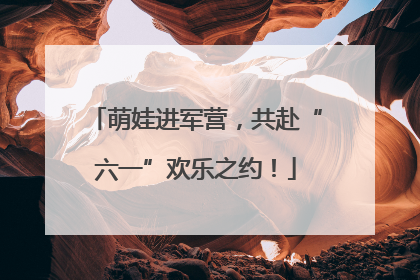 萌娃进军营，共赴“六一”欢乐之约！