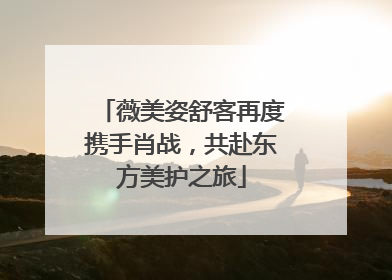 薇美姿舒客再度携手肖战，共赴东方美护之旅